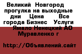 Великий  Новгород.....прогулка на выходные  дни  › Цена ­ 1 - Все города Бизнес » Услуги   . Ямало-Ненецкий АО,Муравленко г.